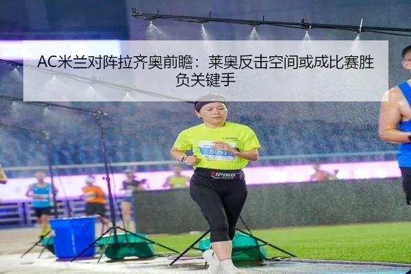 AC米兰对阵拉齐奥前瞻：莱奥反击空间或成比赛胜负关键手