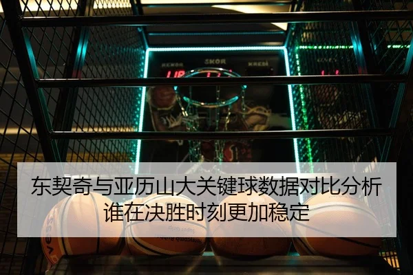 东契奇与亚历山大关键球数据对比分析谁在决胜时刻更加稳定