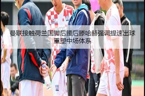 曼联接触荷兰国脚后腰后滕哈赫强调提速出球重塑中场体系