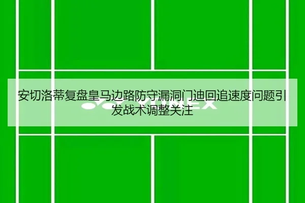 安切洛蒂复盘皇马边路防守漏洞门迪回追速度问题引发战术调整关注