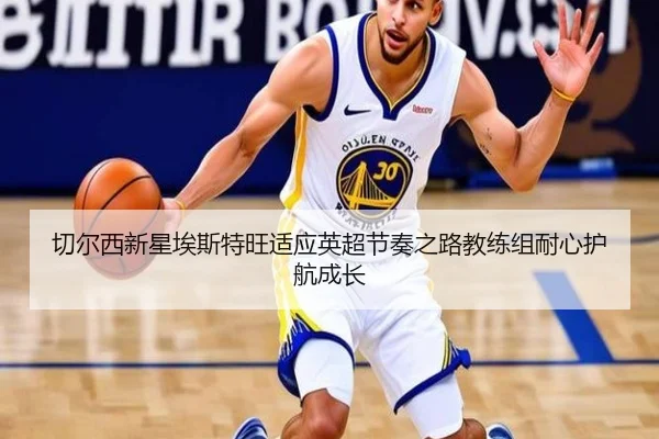切尔西新星埃斯特旺适应英超节奏之路教练组耐心护航成长