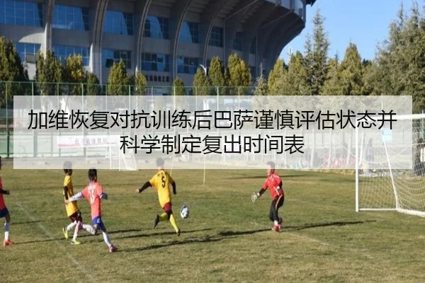 加维恢复对抗训练后巴萨谨慎评估状态并科学制定复出时间表